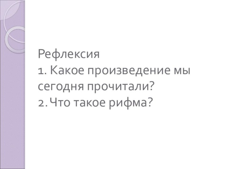 Рефлексия  1. Какое произведение мы сегодня прочитали? 2. Что такое рифма?