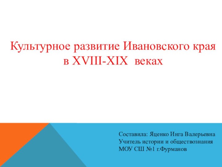 Культурное развитие Ивановского края в XVIII-XIX векахСоставила: Яценко Инга ВалерьевнаУчитель истории и обществознанияМОУ СШ №1 г.Фурманов