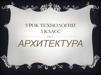 Презентация по технологии на тему Архитектура,3 класс