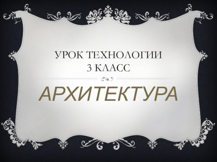 УРОК ТЕХНОЛОГИИ 3 классАРХИТЕКТУРА