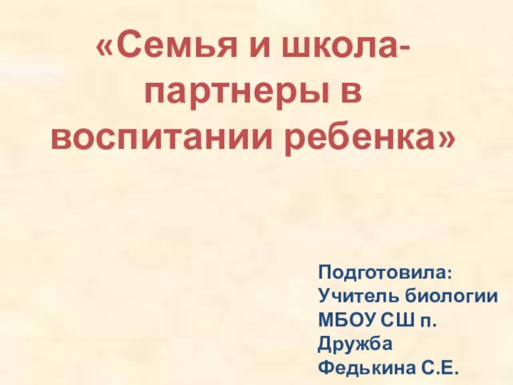 «Семья и школа- партнеры в воспитании ребенка»Подготовила:Учитель биологииМБОУ СШ п. ДружбаФедькина С.Е.