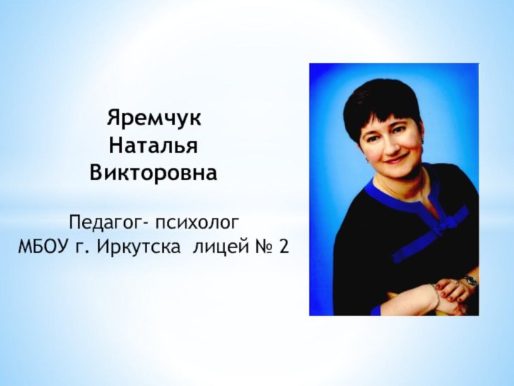 ЯремчукНатальяВикторовнаПедагог- психологМБОУ г. Иркутска лицей № 2