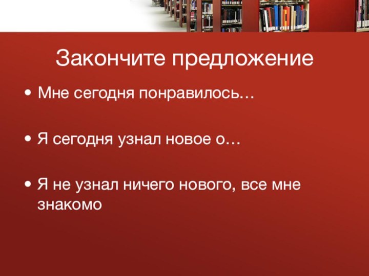 Закончите предложение Мне сегодня понравилось… Я сегодня узнал новое о…Я не