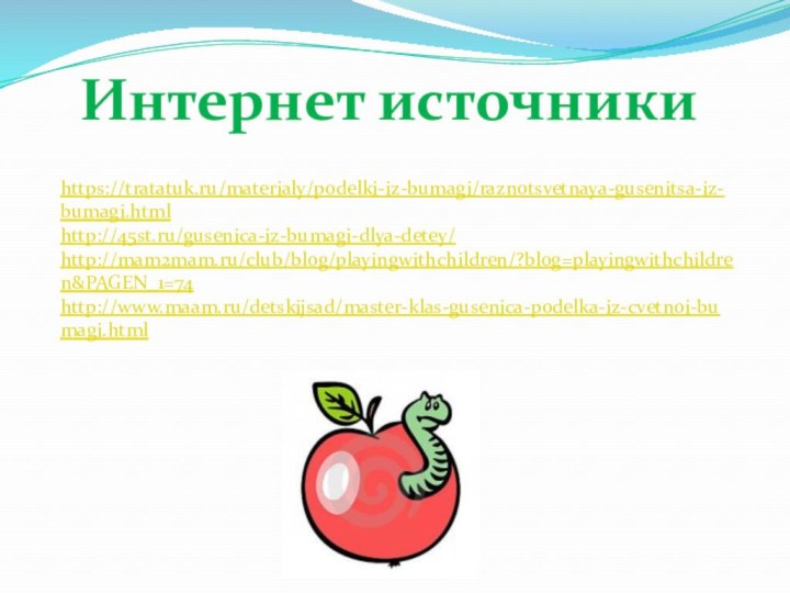 Интернет источникиhttps://tratatuk.ru/materialy/podelki-iz-bumagi/raznotsvetnaya-gusenitsa-iz-bumagi.htmlhttp://45st.ru/gusenica-iz-bumagi-dlya-detey/http://mam2mam.ru/club/blog/playingwithchildren/?blog=playingwithchildren&PAGEN_1=74http://www.maam.ru/detskijsad/master-klas-gusenica-podelka-iz-cvetnoi-bumagi.html