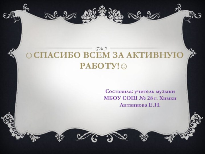 Спасибо всем за активную работу!Составила: учитель музыки МБОУ СОШ № 28 г. ХимкиЛитвинова Е.Н.