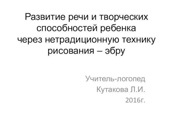 Развитие речи и творческих способностей ребенка через нетрадиционную технику рисования – эбру Учитель-логопед Кутакова Л.И.2016г.