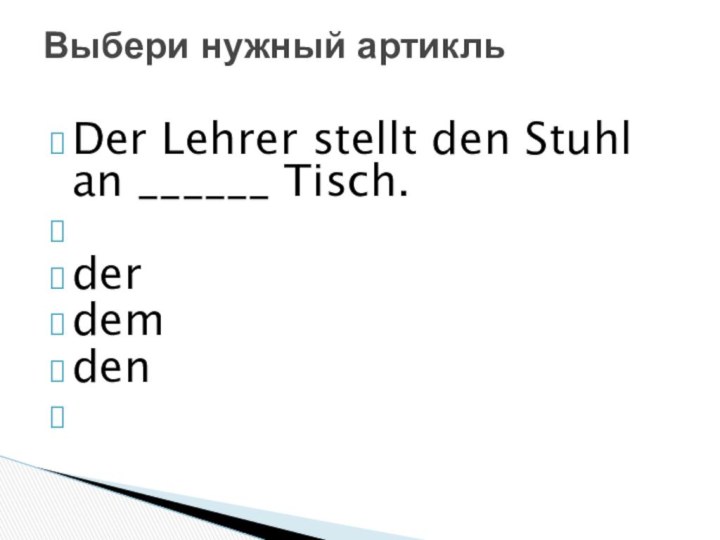 Der Lehrer stellt den Stuhl an ______ Tisch. derdemden Выбери нужный артикль