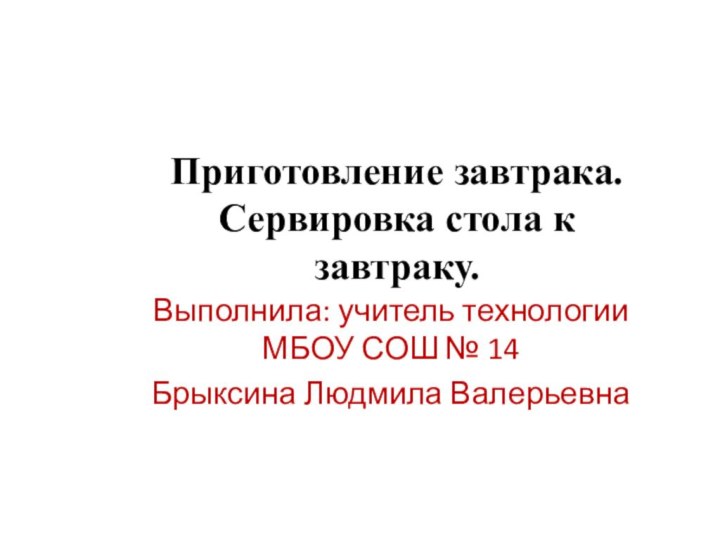 Приготовление завтрака. Сервировка стола к завтраку.Выполнила: учитель технологии МБОУ СОШ № 14Брыксина Людмила Валерьевна