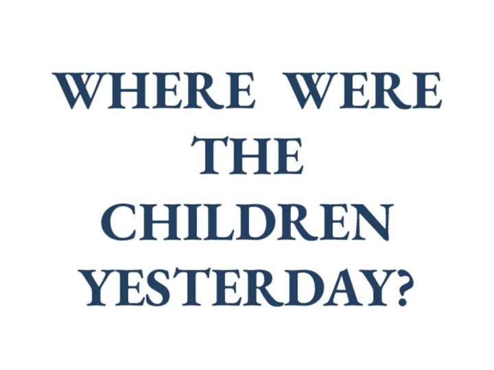 WHERE WERE THE CHILDREN YESTERDAY?
