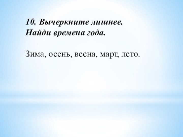 10. Вычеркните лишнее. Найди времена года. Зима, осень, весна, март, лето.