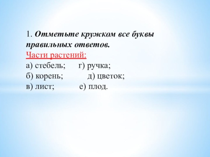 1. Отметьте кружком все буквы правильных ответов.Части растений:а) стебель;  	г) ручка;б)