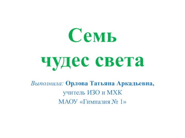 Семь  чудес светаВыполнила: Орлова Татьяна Аркадьевна, учитель ИЗО и МХК МАОУ «Гимназия № 1»