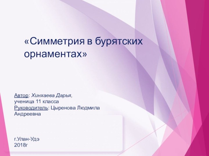 «Симметрия в бурятских орнаментах»Автор: Хинхаева Дарья,ученица 11 класса Руководитель: Цыренова Людмила Андреевна г.Улан-Удэ2018г