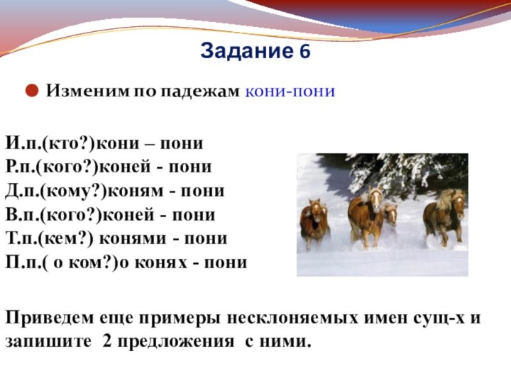 Задание 6Изменим по падежам кони-пони   И.п.(кто?)кони – пониР.п.(кого?)коней - пониД.п.(кому?)коням - пониВ.п.(кого?)коней -