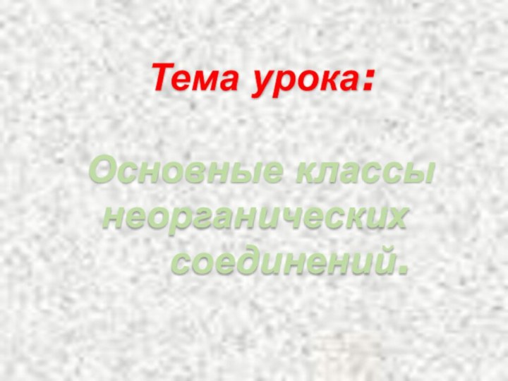 Тема урока: Основные классы неорганических   соединений.