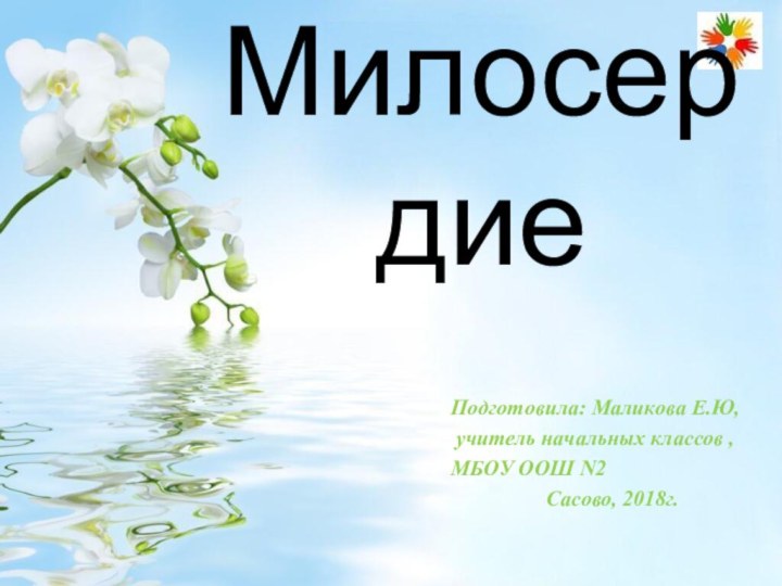 Подготовила: Маликова Е.Ю, учитель начальных классов ,МБОУ ООШ N2Сасово, 2018г.Милосердие