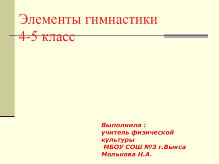 Элементы гимнастики 4-5 классВыполнила :учитель физической культуры МБОУ СOШ №3 г.Выкса Молькова Н.А.