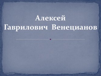 Презентация по МХК на тему: Алексей Гаврилович  Венецианов (11 класс)