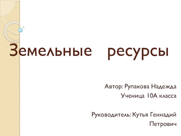 Земельные  ресурсыАвтор: Рупакова НадеждаУченица 10А классаРуководитель: Кутья Геннадий Петрович