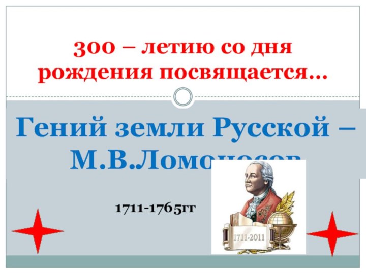 300 – летию со дня рождения посвящается…Гений земли Русской – М.В.Ломоносов1711-1765гг