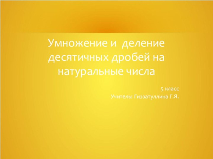 Умножение и деление десятичных дробей на натуральные числа5 классУчитель: Гиззатуллина Г.Я.