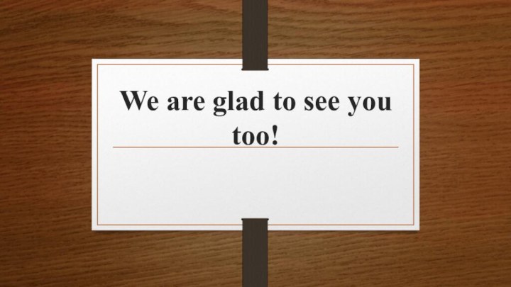 We are glad to see you too!