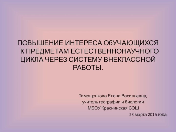 ПОВЫШЕНИЕ ИНТЕРЕСА ОбУЧАЮЩИХСЯ  К ПРЕДМЕТАМ ЕСТЕСТВЕННОНАУЧНОГО ЦИКЛА ЧЕРЕЗ СИСТЕМУ ВНЕКЛАССНОЙ РАБОТЫ.Тимощенкова