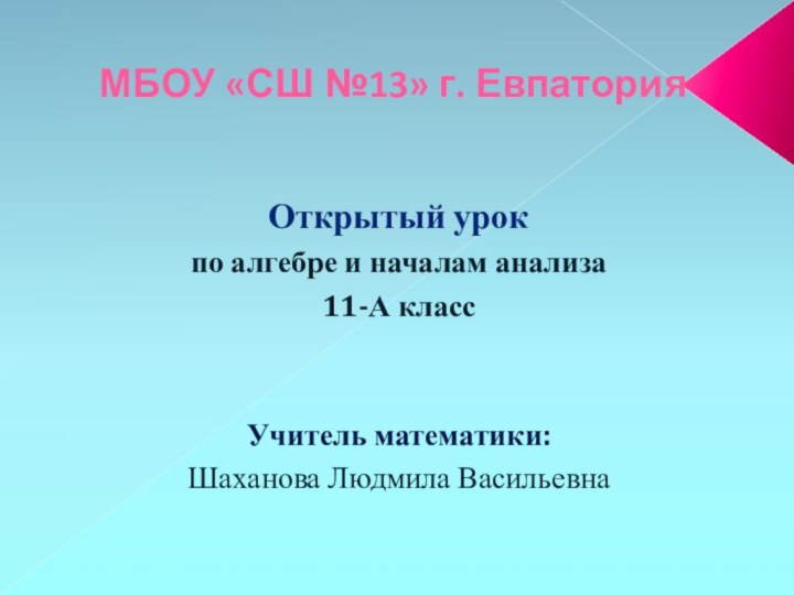 МБОУ «СШ №13» г. ЕвпаторияОткрытый урокпо алгебре и началам анализа11-А классУчитель математики:Шаханова Людмила Васильевна