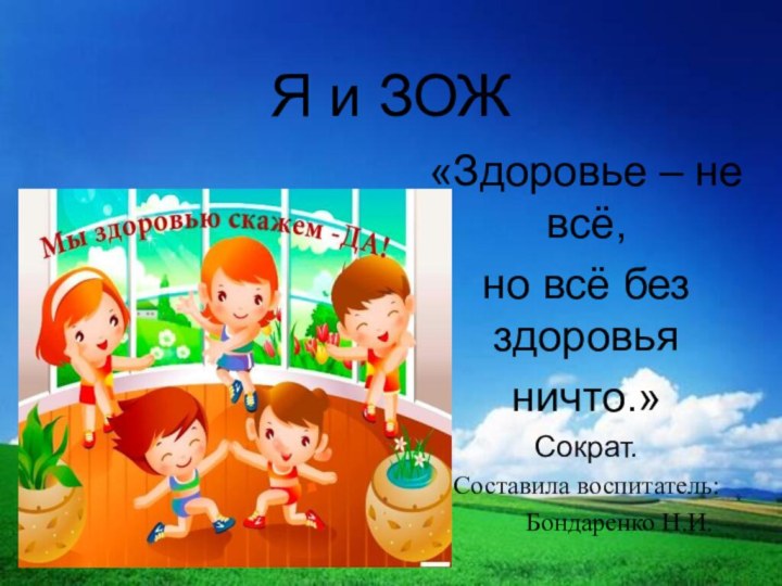 Я и ЗОЖ«Здоровье – не всё,но всё без здоровьяничто.»Сократ.Составила воспитатель:     Бондаренко Н.И.