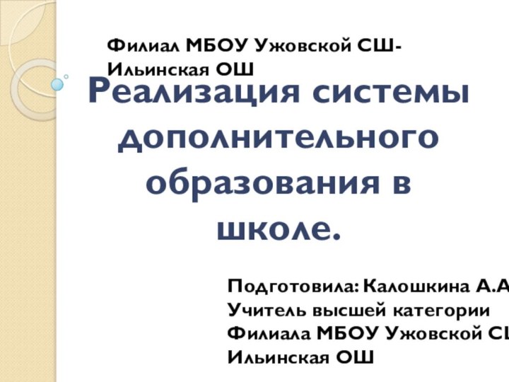 Реализация системы дополнительного образования в школе.Филиал МБОУ Ужовской СШ-Ильинская ОШПодготовила: Калошкина А.А.Учитель