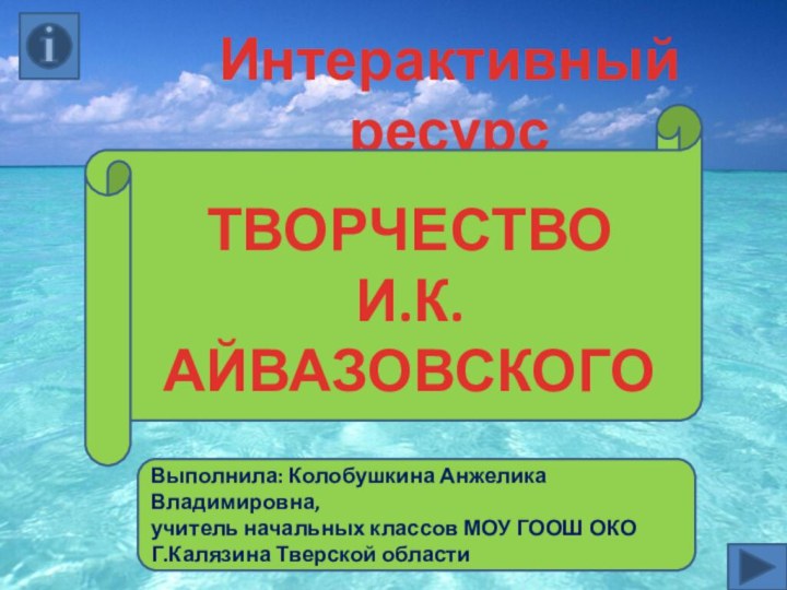 Выполнила: Колобушкина Анжелика Владимировна, учитель начальных классов МОУ ГООШ ОКОГ.Калязина Тверской областиИнтерактивный ресурсТВОРЧЕСТВО И.К. АЙВАЗОВСКОГО