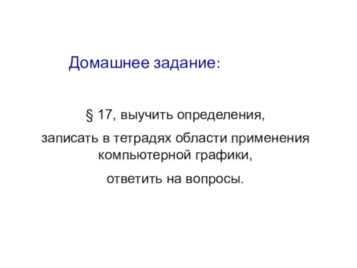 Домашнее задание:§ 17, выучить определения,записать в тетрадях области применения компьютерной графики,ответить на вопросы.