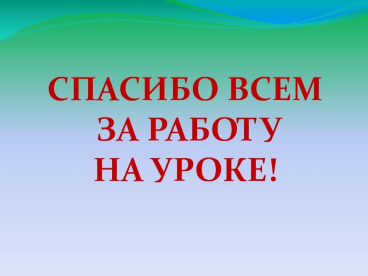 СПАСИБО ВСЕМ ЗА РАБОТУ НА УРОКЕ!