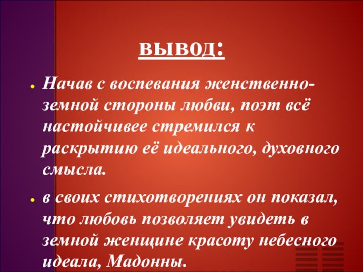 вывод:Начав с воспевания женственно-земной стороны любви, поэт всё настойчивее стремился к раскрытию