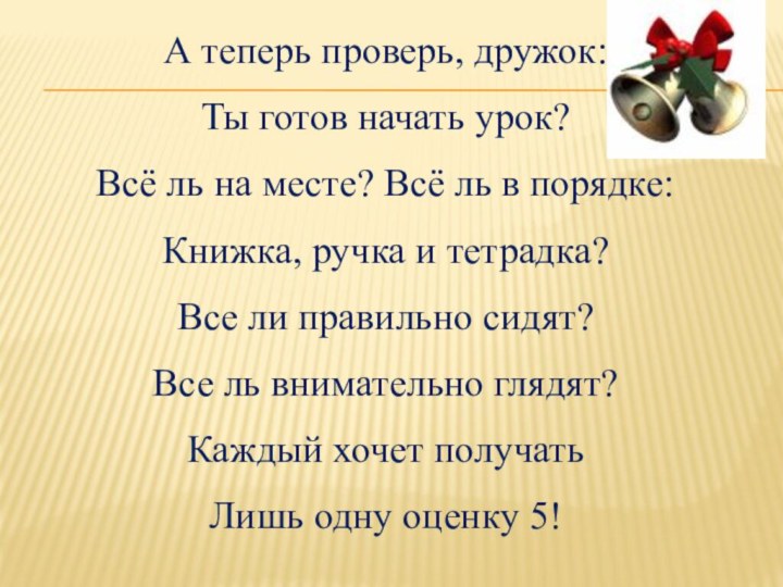 А теперь проверь, дружок:Ты готов начать урок?Всё ль на месте? Всё ль