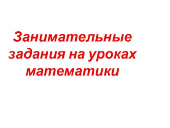 Презентация по математике на тему: Занимательные задания на уроках математики