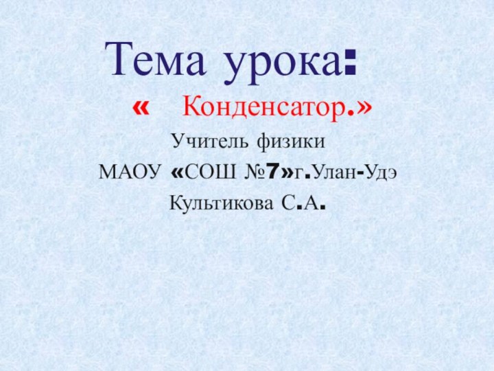 Тема урока: «  Конденсатор.»Учитель физикиМАОУ «СОШ №7»г.Улан-УдэКультикова С.А.