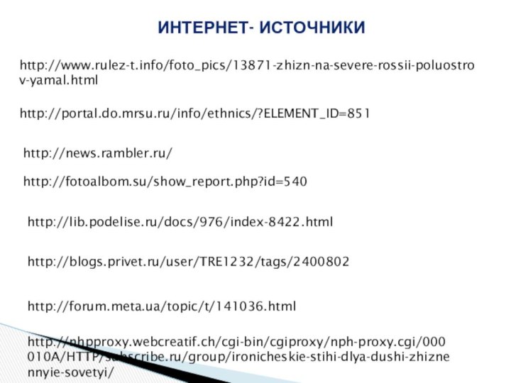 Интернет- источникиhttp://www.rulez-t.info/foto_pics/13871-zhizn-na-severe-rossii-poluostrov-yamal.htmlhttp://portal.do.mrsu.ru/info/ethnics/?ELEMENT_ID=851http://news.rambler.ru/http://fotoalbom.su/show_report.php?id=540http://lib.podelise.ru/docs/976/index-8422.htmlhttp://blogs.privet.ru/user/TRE1232/tags/2400802http://forum.meta.ua/topic/t/141036.htmlhttp://nhpproxy.webcreatif.ch/cgi-bin/cgiproxy/nph-proxy.cgi/000010A/HTTP/subscribe.ru/group/ironicheskie-stihi-dlya-dushi-zhiznennyie-sovetyi/