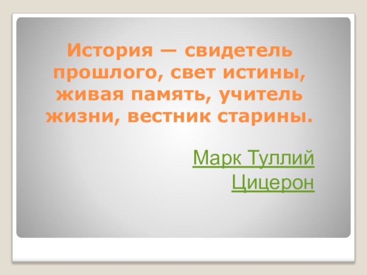 История — свидетель прошлого, свет истины, живая память, учитель жизни, вестник старины.  Марк Туллий Цицерон