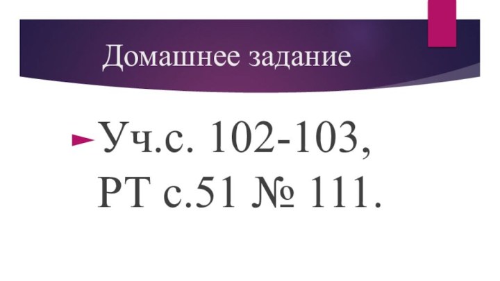 Домашнее заданиеУч.с. 102-103, РТ с.51 № 111.