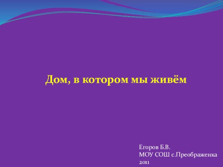 Дом, в котором мы живёмЕгоров Б.В.МОУ СОШ с.Преображенка2011