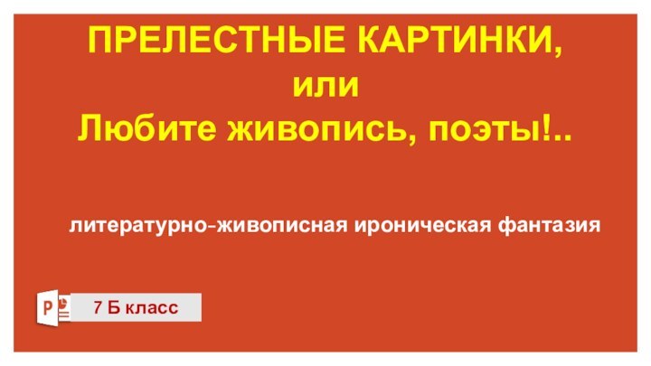 ПРЕЛЕСТНЫЕ КАРТИНКИ,  или  Любите живопись, поэты!..  литературно-живописная ироническая фантазия7 Б класс