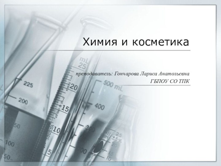 Химия и косметикапреподаватель: Гончарова Лариса АнатольевнаГБПОУ СО ТПК