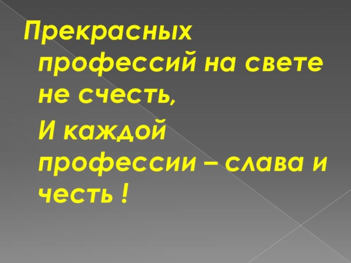 Прекрасных профессий на свете не счесть, И каждой профессии – слава и честь !