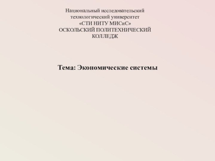 Тема: Экономические системыНациональный исследовательский технологический университет  «СТИ НИТУ МИСиС»  ОСКОЛЬСКИЙ ПОЛИТЕХНИЧЕСКИЙ КОЛЛЕДЖ