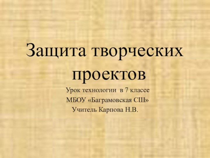 Защита творческих проектов  Урок технологии в 7 классе  МБОУ «Баграмовская СШ»Учитель Карпова Н.В.