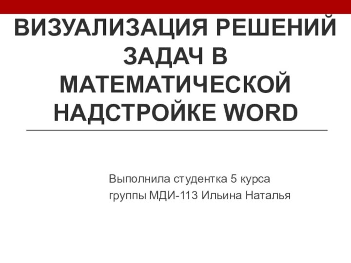 Визуализация решений задач в математической надстройке Word Выполнила студентка 5 курса группы МДИ-113 Ильина Наталья