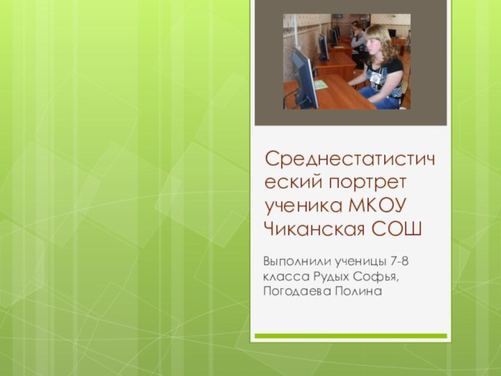 Среднестатистический портрет ученика МКОУ Чиканская СОШВыполнили ученицы 7-8 класса Рудых Софья, Погодаева Полина