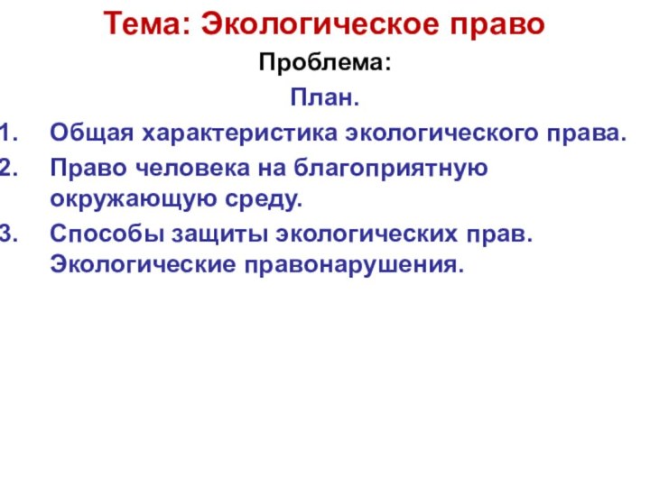 Тема: Экологическое правоПроблема:План.Общая характеристика экологического права.Право человека на благоприятную окружающую среду.Способы защиты экологических прав. Экологические правонарушения.