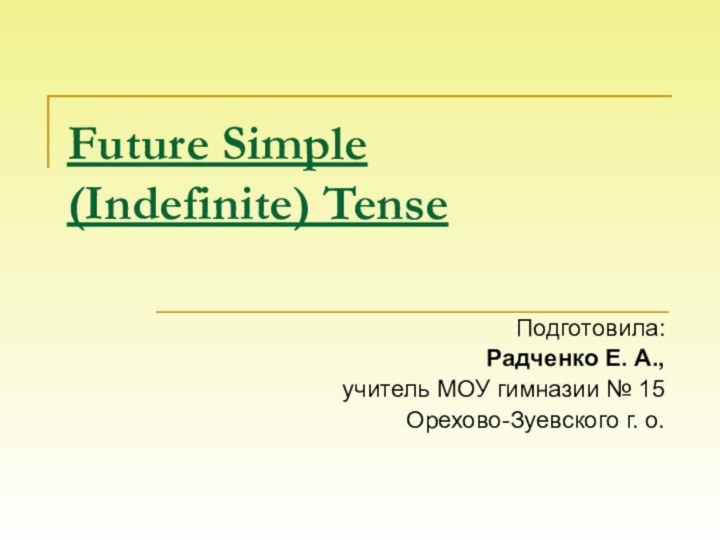 Future Simple (Indefinite) TenseПодготовила:Радченко Е. А.,учитель МОУ гимназии № 15Орехово-Зуевского г. о.